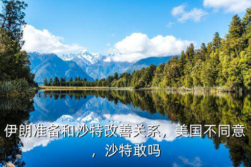 伊朗準備和沙特改善關系，美國不同意，沙特敢嗎