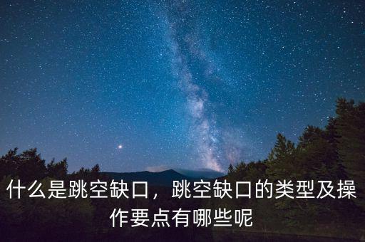 什么是跳空缺口，跳空缺口的類型及操作要點(diǎn)有哪些呢