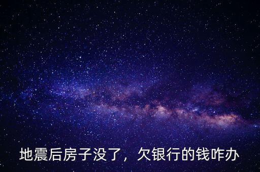 地震后房子沒了，欠銀行的錢咋辦
