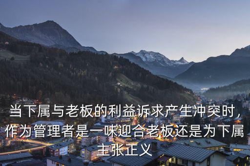 當(dāng)下屬與老板的利益訴求產(chǎn)生沖突時(shí)，作為管理者是一味迎合老板還是為下屬主張正義