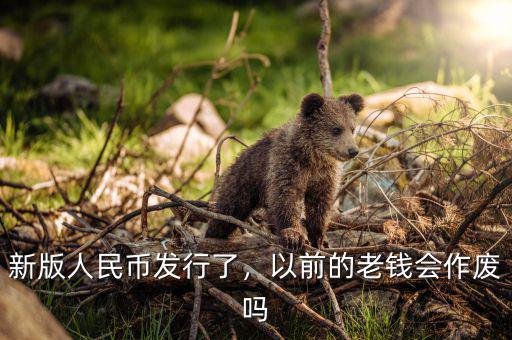 新版人民幣發(fā)行了，以前的老錢會作廢嗎