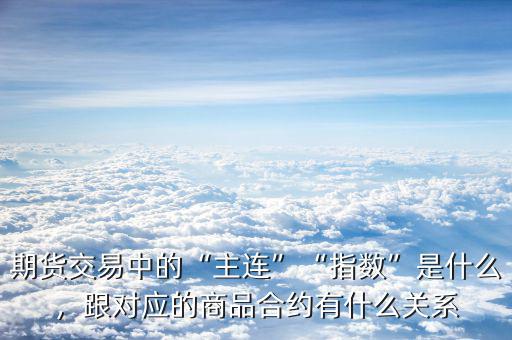 期貨交易中的“主連”“指數(shù)”是什么，跟對(duì)應(yīng)的商品合約有什么關(guān)系