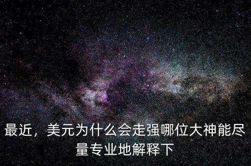 最近，美元為什么會走強哪位大神能盡量專業(yè)地解釋下