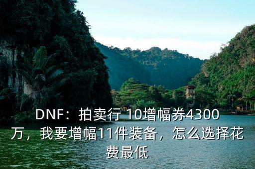 DNF：拍賣行 10增幅券4300萬，我要增幅11件裝備，怎么選擇花費最低