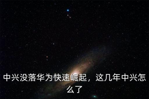 中興沒落華為快速崛起，這幾年中興怎么了