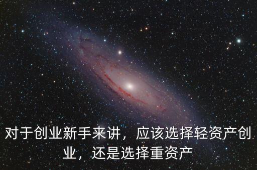 對(duì)于創(chuàng)業(yè)新手來(lái)講，應(yīng)該選擇輕資產(chǎn)創(chuàng)業(yè)，還是選擇重資產(chǎn)