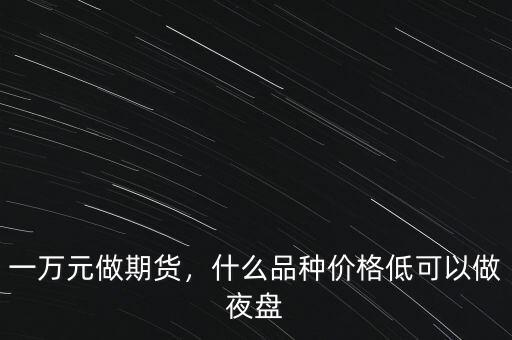 一萬元做期貨，什么品種價格低可以做夜盤