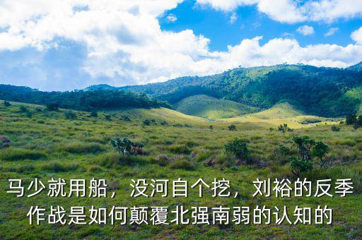 馬少就用船，沒(méi)河自個(gè)挖，劉裕的反季作戰(zhàn)是如何顛覆北強(qiáng)南弱的認(rèn)知的