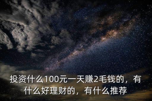 投資什么100元一天賺2毛錢的，有什么好理財(cái)?shù)?，有什么推薦