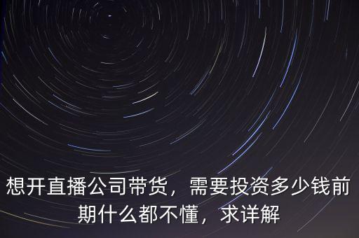 想開直播公司帶貨，需要投資多少錢前期什么都不懂，求詳解