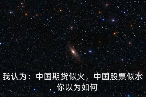 我認(rèn)為：中國(guó)期貨似火，中國(guó)股票似水，你以為如何