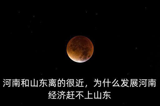 河南和山東離的很近，為什么發(fā)展河南經(jīng)濟(jì)趕不上山東