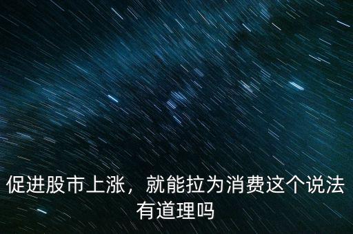促進股市上漲，就能拉為消費這個說法有道理嗎