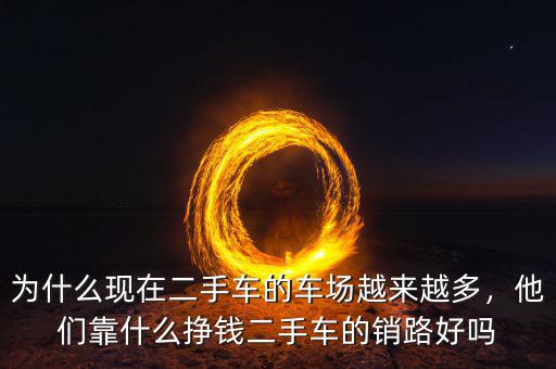 為什么現(xiàn)在二手車的車場(chǎng)越來越多，他們靠什么掙錢二手車的銷路好嗎