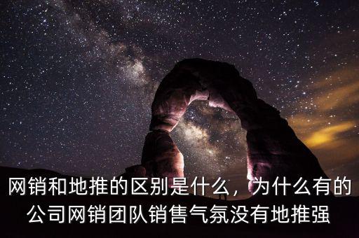網(wǎng)銷和地推的區(qū)別是什么，為什么有的公司網(wǎng)銷團隊銷售氣氛沒有地推強