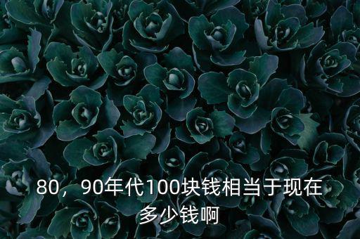 80，90年代100塊錢相當(dāng)于現(xiàn)在多少錢啊