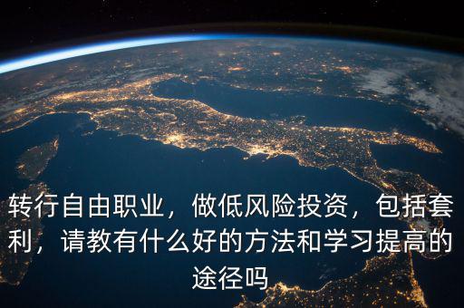 轉(zhuǎn)行自由職業(yè)，做低風(fēng)險(xiǎn)投資，包括套利，請(qǐng)教有什么好的方法和學(xué)習(xí)提高的途徑嗎