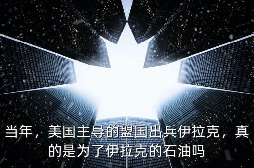 當(dāng)年，美國(guó)主導(dǎo)的盟國(guó)出兵伊拉克，真的是為了伊拉克的石油嗎