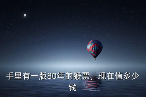手里有一版80年的猴票，現(xiàn)在值多少錢