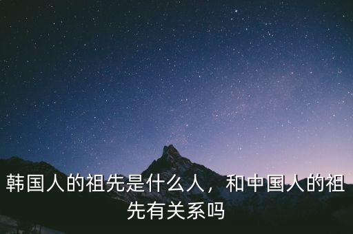 韓國(guó)人的祖先是什么人，和中國(guó)人的祖先有關(guān)系嗎