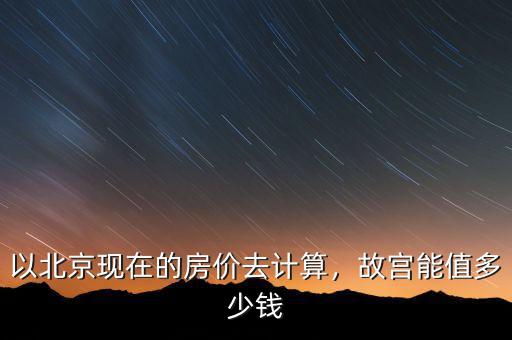 以北京現(xiàn)在的房?jī)r(jià)去計(jì)算，故宮能值多少錢