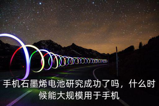 手機石墨烯電池研究成功了嗎，什么時候能大規(guī)模用于手機