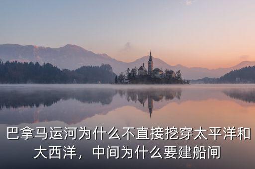 巴拿馬運(yùn)河為什么不直接挖穿太平洋和大西洋，中間為什么要建船閘