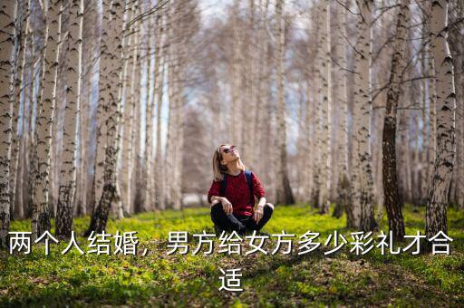 兩個(gè)人結(jié)婚，男方給女方多少彩禮才合適