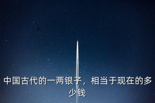 中國古代的一兩銀子，相當(dāng)于現(xiàn)在的多少錢