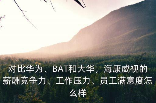 對比華為、BAT和大華，?？低暤男匠旮偁幜?、工作壓力、員工滿意度怎么樣