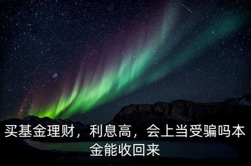 買基金理財，利息高，會上當受騙嗎本金能收回來