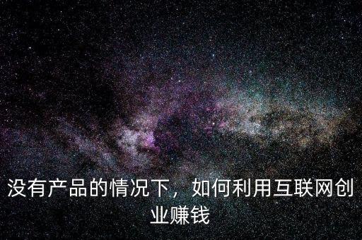 沒(méi)有產(chǎn)品的情況下，如何利用互聯(lián)網(wǎng)創(chuàng)業(yè)賺錢