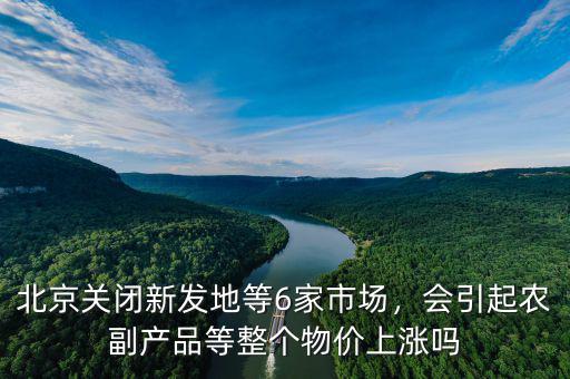 北京關閉新發(fā)地等6家市場，會引起農副產品等整個物價上漲嗎