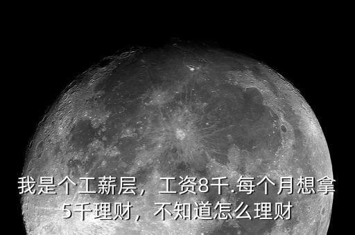我是個工薪層，工資8千.每個月想拿5千理財(cái)，不知道怎么理財(cái)