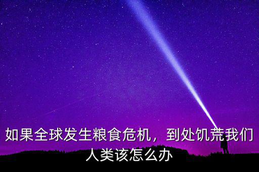 如果全球發(fā)生糧食危機(jī)，到處饑荒我們?nèi)祟愒撛趺崔k