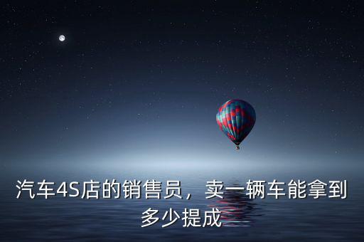 汽車4S店的銷售員，賣一輛車能拿到多少提成