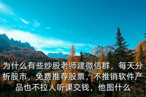為什么有些炒股老師建微信群，每天分析股市，免費推薦股票，不推銷軟件產品也不拉人聽課交錢，他圖什么