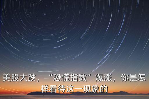 美股大跌，“恐慌指數(shù)”爆漲，你是怎樣看待這一現(xiàn)象的