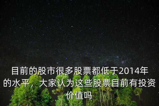 目前的股市很多股票都低于2014年的水平，大家認(rèn)為這些股票目前有投資價(jià)值嗎