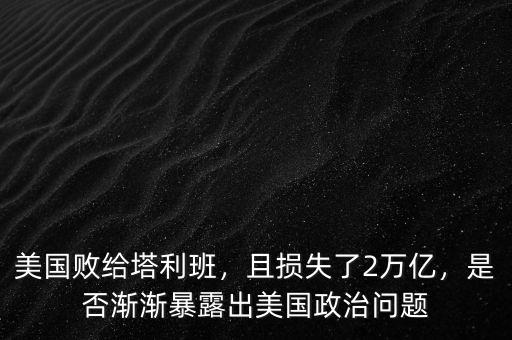 美國(guó)敗給塔利班，且損失了2萬(wàn)億，是否漸漸暴露出美國(guó)政治問(wèn)題