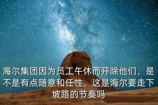 海爾集團(tuán)因?yàn)閱T工午休而開除他們，是不是有點(diǎn)隨意和任性，這是海爾要走下坡路的節(jié)奏嗎