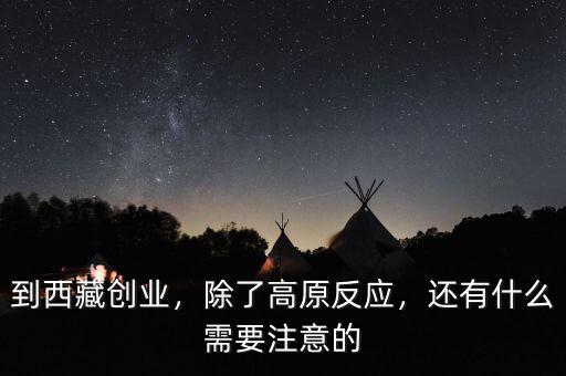 到西藏創(chuàng)業(yè)，除了高原反應(yīng)，還有什么需要注意的