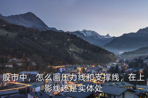 股市中，怎么畫壓力線和支撐線，在上影線還是實(shí)體處