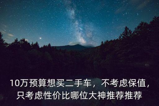 10萬預(yù)算想買二手車，不考慮保值，只考慮性價(jià)比哪位大神推薦推薦
