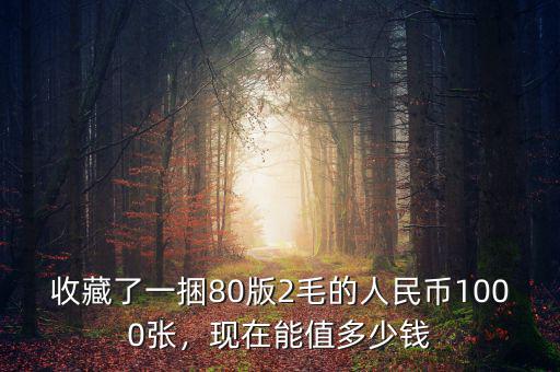 收藏了一捆80版2毛的人民幣1000張，現(xiàn)在能值多少錢