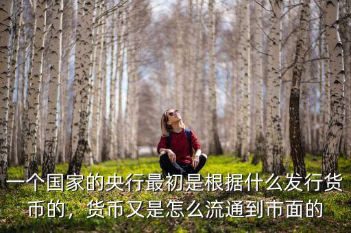 一個(gè)國家的央行最初是根據(jù)什么發(fā)行貨幣的，貨幣又是怎么流通到市面的