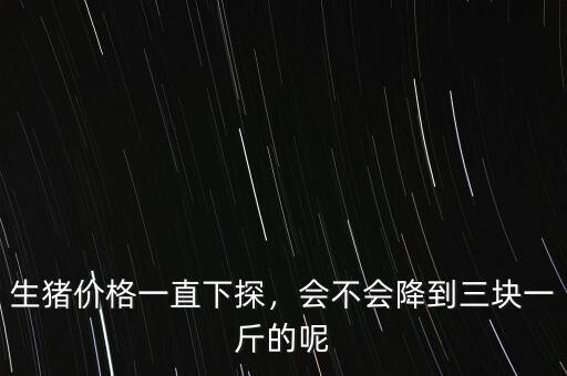 生豬價(jià)格一直下探，會(huì)不會(huì)降到三塊一斤的呢