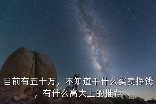 目前有五十萬，不知道干什么買賣掙錢，有什么高大上的推薦