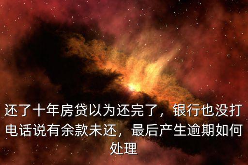 還了十年房貸以為還完了，銀行也沒打電話說有余款未還，最后產(chǎn)生逾期如何處理