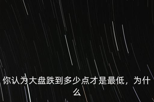 你認(rèn)為大盤跌到多少點(diǎn)才是最低，為什么